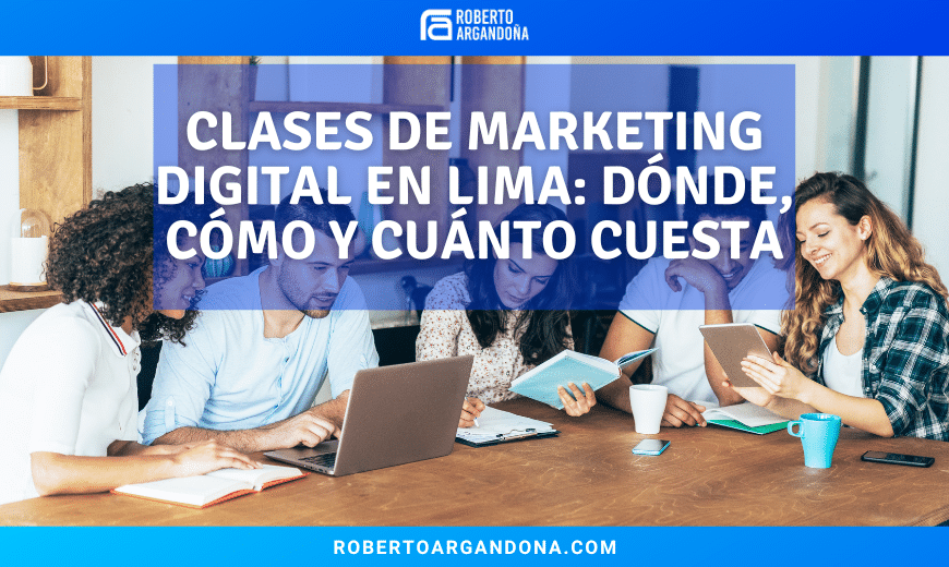 Clases de Marketing Digital en Lima Dónde, cómo y cuánto cuesta llevarlas - Consultor Roberto Argandoña