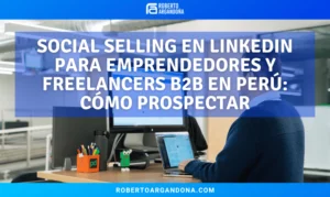 Roberto Argandoña - Consultor de Marketing Digital 21 Social selling en LinkedIn para emprendedores y freelancers B2B en Perú: cómo prospectar sin parecer un robot